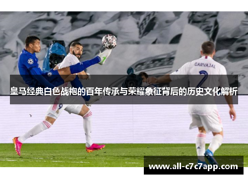 皇马经典白色战袍的百年传承与荣耀象征背后的历史文化解析