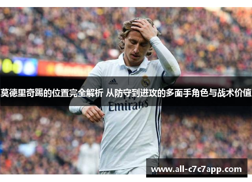 莫德里奇踢的位置完全解析 从防守到进攻的多面手角色与战术价值 莫德里奇踢的位置完全解析 从防守到进攻的多面手角色与战术价值