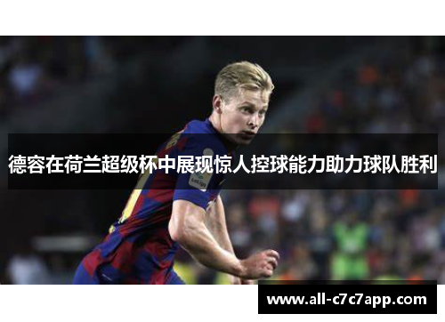 德容在荷兰超级杯中展现惊人控球能力助力球队胜利