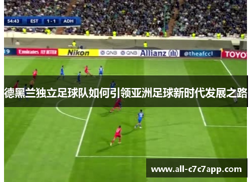 德黑兰独立足球队如何引领亚洲足球新时代发展之路 德黑兰独立足球队如何引领亚洲足球新时代发展之路