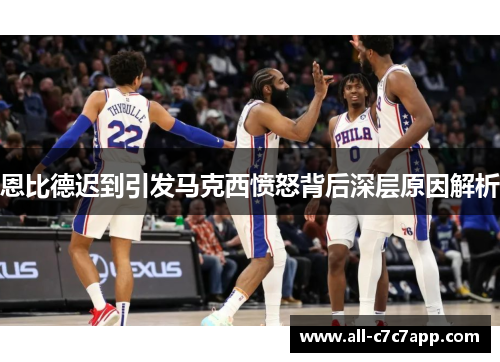 恩比德迟到引发马克西愤怒背后深层原因解析 恩比德迟到引发马克西愤怒背后深层原因解析