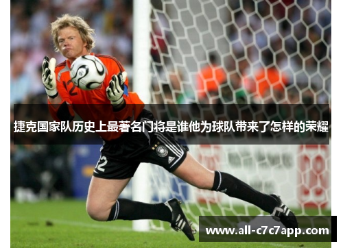 捷克国家队历史上最著名门将是谁他为球队带来了怎样的荣耀