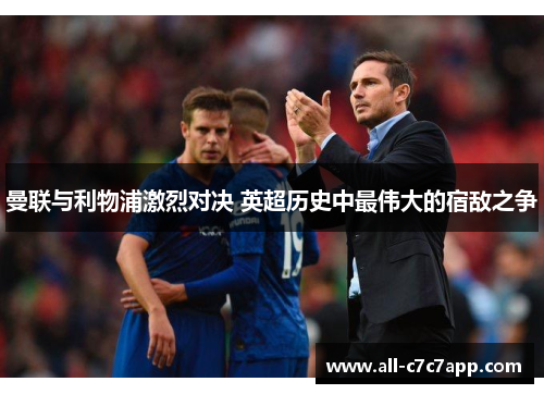 曼联与利物浦激烈对决 英超历史中最伟大的宿敌之争 曼联与利物浦激烈对决 英超历史中最伟大的宿敌之争