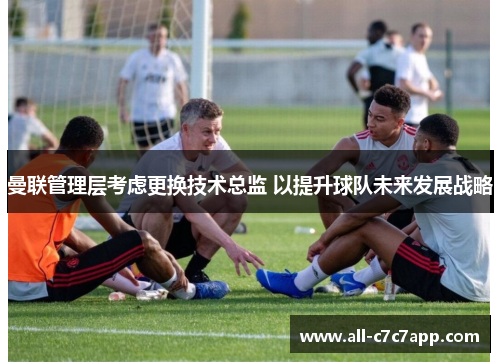 曼联管理层考虑更换技术总监 以提升球队未来发展战略 曼联管理层考虑更换技术总监 以提升球队未来发展战略