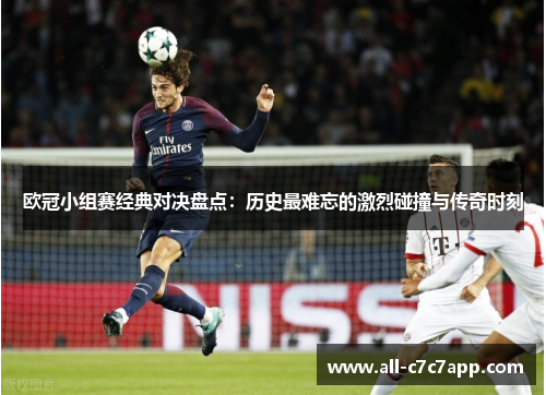 欧冠小组赛经典对决盘点：历史最难忘的激烈碰撞与传奇时刻
