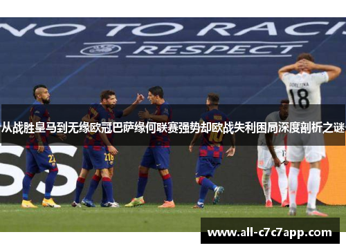 从战胜皇马到无缘欧冠巴萨缘何联赛强势却欧战失利困局深度剖析之谜 从战胜皇马到无缘欧冠巴萨缘何联赛强势却欧战失利困局深度剖析之谜