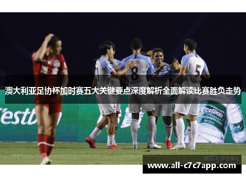 澳大利亚足协杯加时赛五大关键要点深度解析全面解读比赛胜负走势 澳大利亚足协杯加时赛五大关键要点深度解析全面解读比赛胜负走势