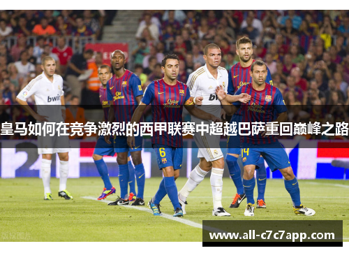 皇马如何在竞争激烈的西甲联赛中超越巴萨重回巅峰之路 皇马如何在竞争激烈的西甲联赛中超越巴萨重回巅峰之路