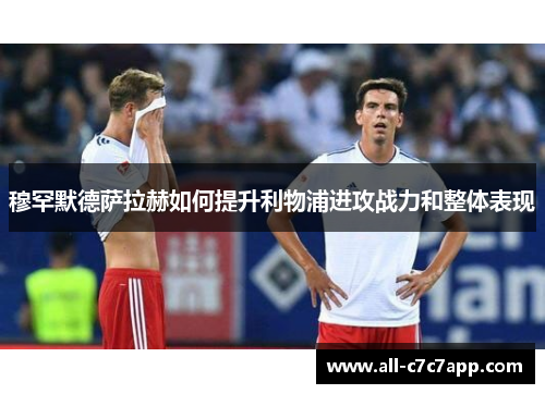 穆罕默德萨拉赫如何提升利物浦进攻战力和整体表现 穆罕默德萨拉赫如何提升利物浦进攻战力和整体表现