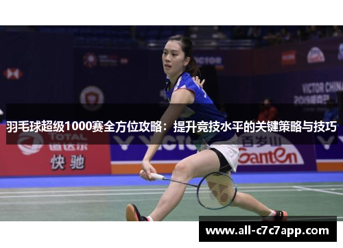 羽毛球超级1000赛全方位攻略：提升竞技水平的关键策略与技巧