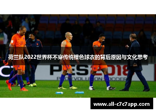 荷兰队2022世界杯不穿传统橙色球衣的背后原因与文化思考