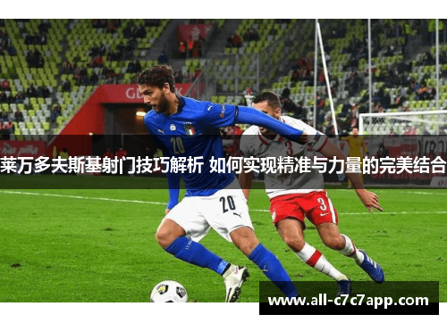 莱万多夫斯基射门技巧解析 如何实现精准与力量的完美结合 莱万多夫斯基射门技巧解析 如何实现精准与力量的完美结合