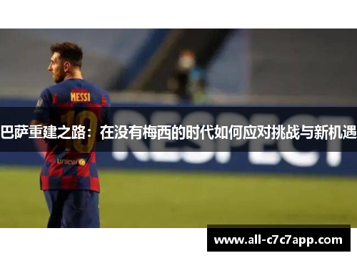 巴萨重建之路:在没有梅西的时代如何应对挑战与新机遇 巴萨重建之路:在没有梅西的时代如何应对挑战与新机遇