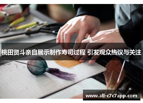 桃田贤斗亲自展示制作寿司过程 引发观众热议与关注