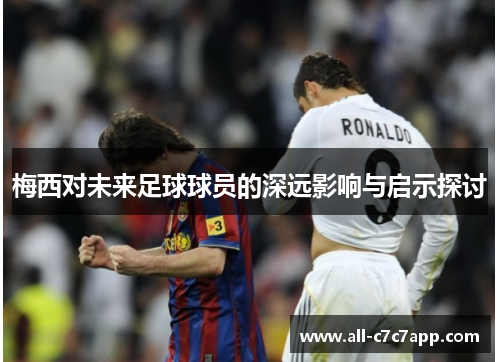 梅西对未来足球球员的深远影响与启示探讨 梅西对未来足球球员的深远影响与启示探讨