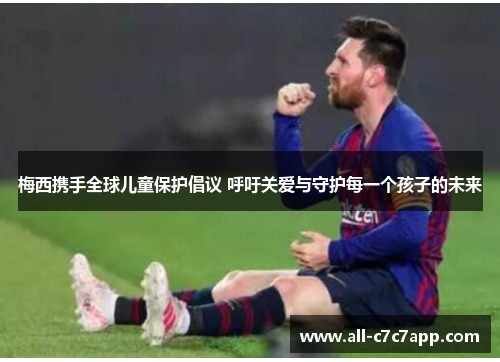 梅西携手全球儿童保护倡议 呼吁关爱与守护每一个孩子的未来 梅西携手全球儿童保护倡议 呼吁关爱与守护每一个孩子的未来