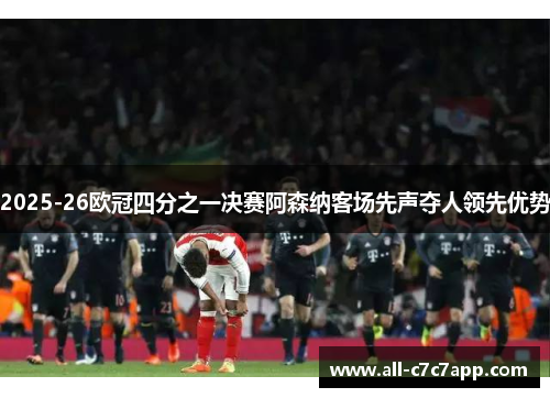 2025-26欧冠四分之一决赛阿森纳客场先声夺人领先优势