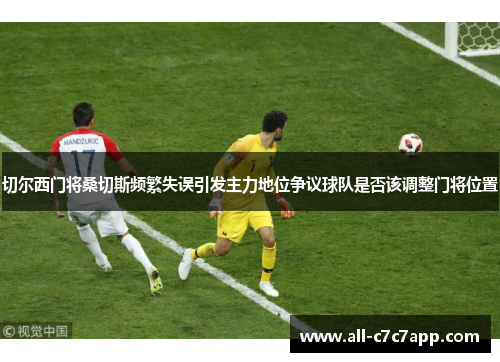 切尔西门将桑切斯频繁失误引发主力地位争议球队是否该调整门将位置 切尔西门将桑切斯频繁失误引发主力地位争议球队是否该调整门将位置