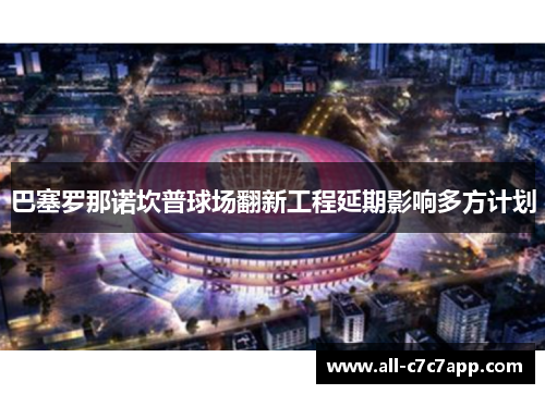 巴塞罗那诺坎普球场翻新工程延期影响多方计划 巴塞罗那诺坎普球场翻新工程延期影响多方计划