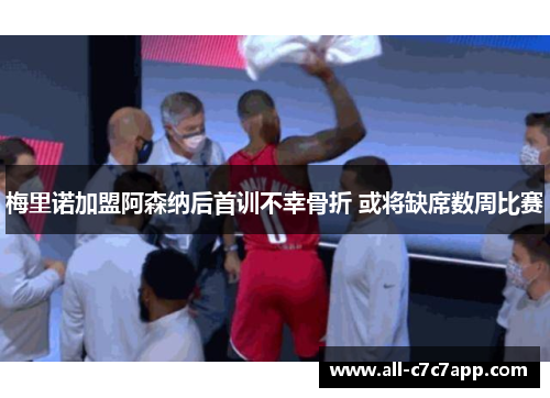 梅里诺加盟阿森纳后首训不幸骨折 或将缺席数周比赛 梅里诺加盟阿森纳后首训不幸骨折 或将缺席数周比赛