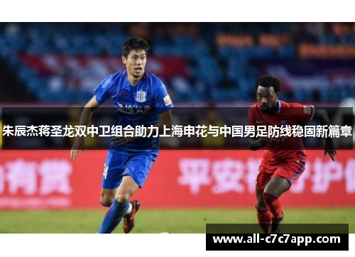 朱辰杰蒋圣龙双中卫组合助力上海申花与中国男足防线稳固新篇章 朱辰杰蒋圣龙双中卫组合助力上海申花与中国男足防线稳固新篇章
