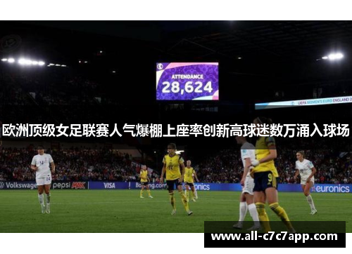 欧洲顶级女足联赛人气爆棚上座率创新高球迷数万涌入球场 欧洲顶级女足联赛人气爆棚上座率创新高球迷数万涌入球场