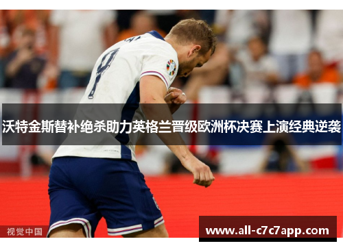 沃特金斯替补绝杀助力英格兰晋级欧洲杯决赛上演经典逆袭 沃特金斯替补绝杀助力英格兰晋级欧洲杯决赛上演经典逆袭