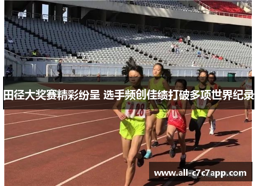 田径大奖赛精彩纷呈 选手频创佳绩打破多项世界纪录