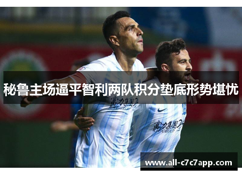 秘鲁主场逼平智利两队积分垫底形势堪忧
