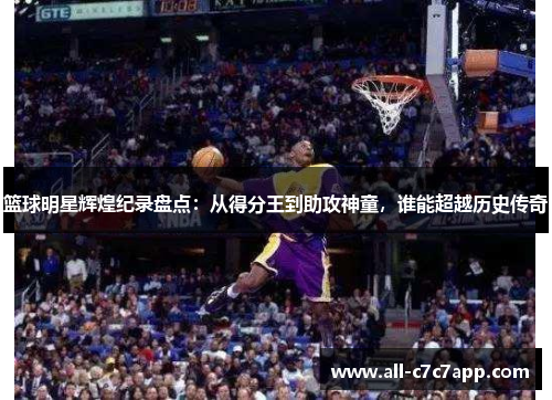 篮球明星辉煌纪录盘点：从得分王到助攻神童，谁能超越历史传奇