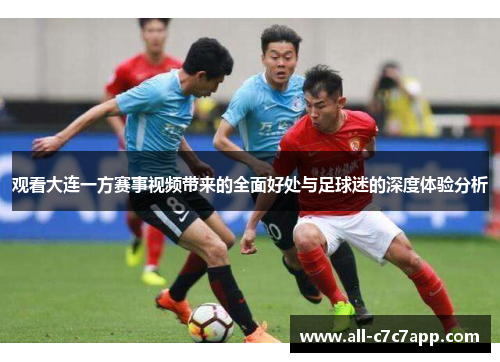 观看大连一方赛事视频带来的全面好处与足球迷的深度体验分析