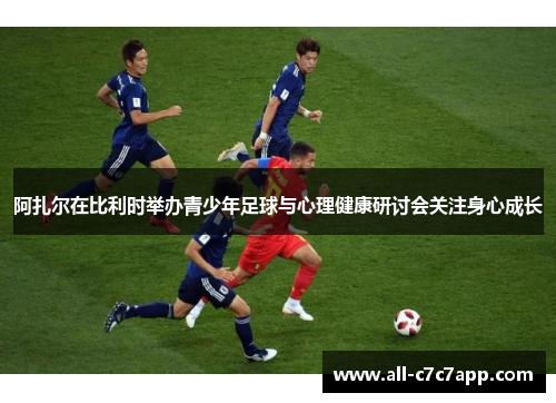 阿扎尔在比利时举办青少年足球与心理健康研讨会关注身心成长